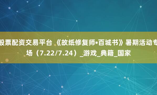 股票配资交易平台 《故纸修复师•百城书》暑期活动专场（7.22/7.24）_游戏_典籍_国家
