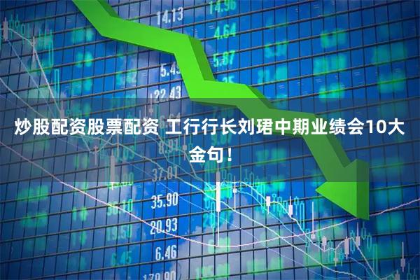 炒股配资股票配资 工行行长刘珺中期业绩会10大金句！