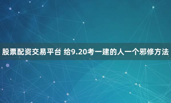 股票配资交易平台 给9.20考一建的人一个邪修方法