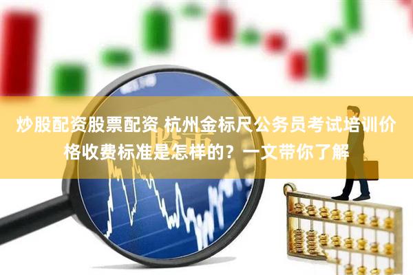 炒股配资股票配资 杭州金标尺公务员考试培训价格收费标准是怎样的？一文带你了解
