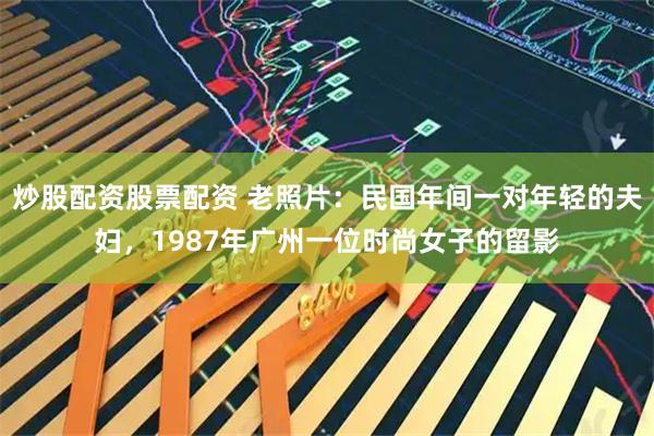 炒股配资股票配资 老照片：民国年间一对年轻的夫妇，1987年广州一位时尚女子的留影
