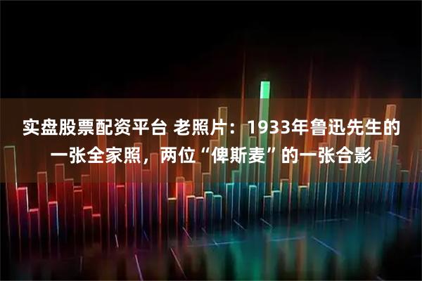 实盘股票配资平台 老照片：1933年鲁迅先生的一张全家照，两位“俾斯麦”的一张合影