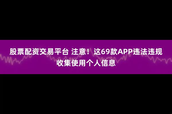 股票配资交易平台 注意！这69款APP违法违规收集使用个人信息