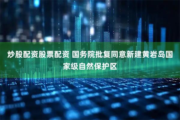 炒股配资股票配资 国务院批复同意新建黄岩岛国家级自然保护区