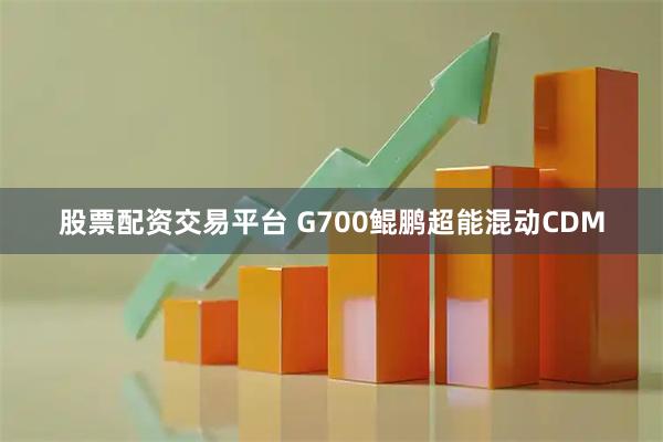 股票配资交易平台 G700鲲鹏超能混动CDM