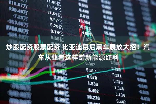 炒股配资股票配资 比亚迪慕尼黑车展放大招！汽车从业者这样蹭新能源红利