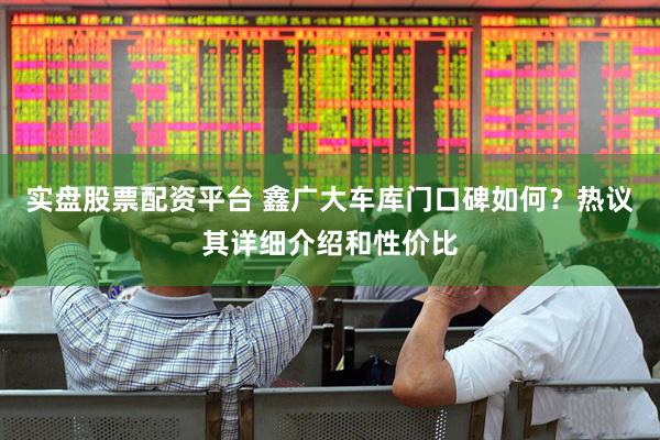 实盘股票配资平台 鑫广大车库门口碑如何？热议其详细介绍和性价比