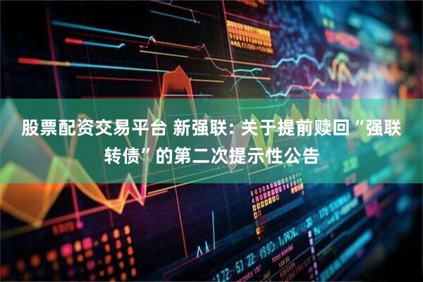 股票配资交易平台 新强联: 关于提前赎回“强联转债”的第二次提示性公告