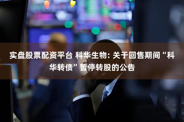 实盘股票配资平台 科华生物: 关于回售期间“科华转债”暂停转股的公告
