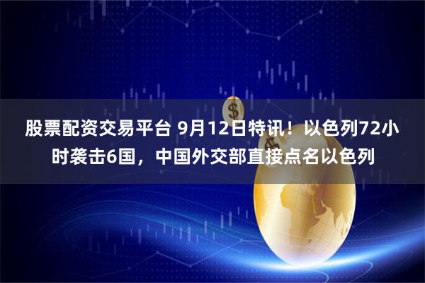 股票配资交易平台 9月12日特讯！以色列72小时袭击6国，中国外交部直接点名以色列