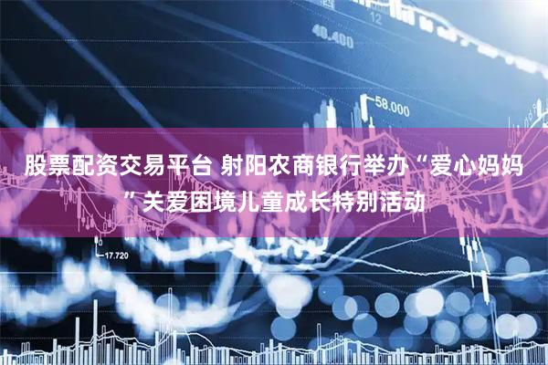 股票配资交易平台 射阳农商银行举办“爱心妈妈”关爱困境儿童成长特别活动