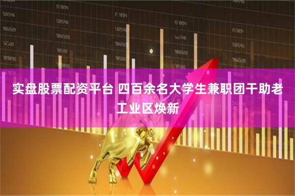 实盘股票配资平台 四百余名大学生兼职团干助老工业区焕新