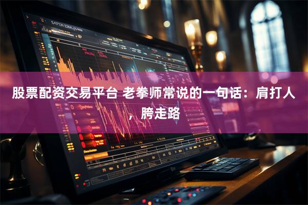 股票配资交易平台 老拳师常说的一句话：肩打人，胯走路