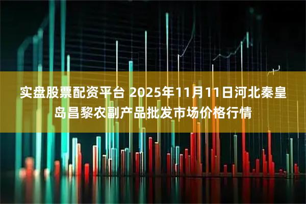 实盘股票配资平台 2025年11月11日河北秦皇岛昌黎农副产品批发市场价格行情