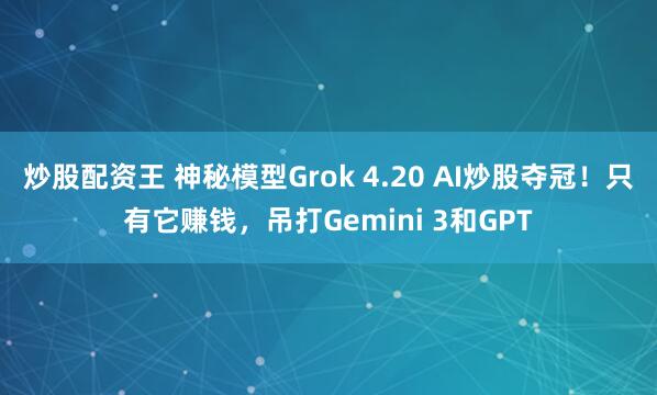炒股配资王 神秘模型Grok 4.20 AI炒股夺冠!只有它赚钱,吊打Gemini 3和GPT
