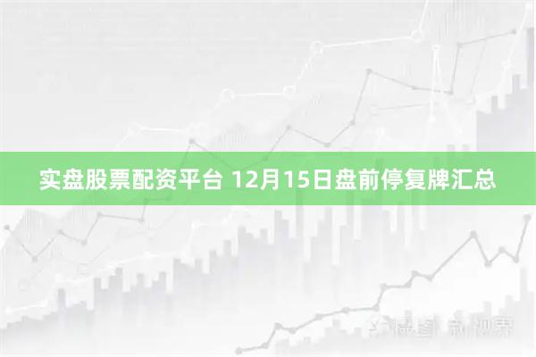 实盘股票配资平台 12月15日盘前停复牌汇总