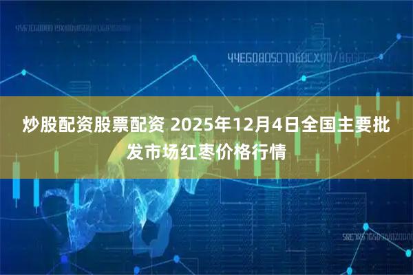 炒股配资股票配资 2025年12月4日全国主要批发市场红枣价格行情