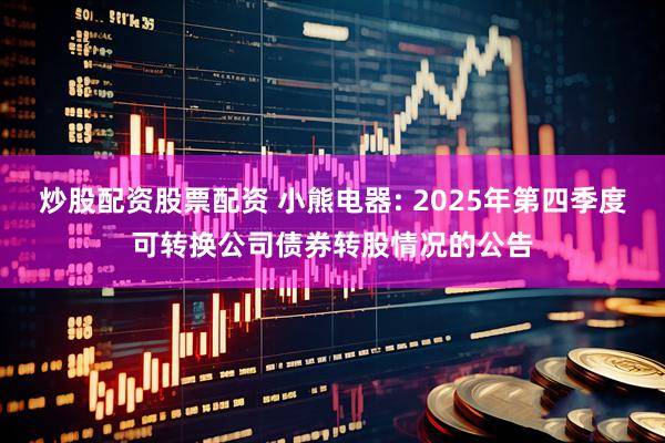 炒股配资股票配资 小熊电器: 2025年第四季度可转换公司债券转股情况的公告