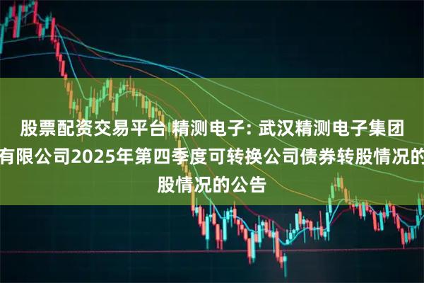 股票配资交易平台 精测电子: 武汉精测电子集团股份有限公司2025年第四季度可转换公司债券转股情况的公告