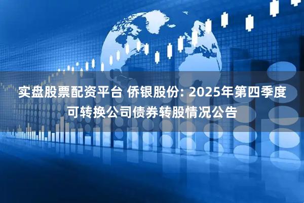 实盘股票配资平台 侨银股份: 2025年第四季度可转换公司债券转股情况公告