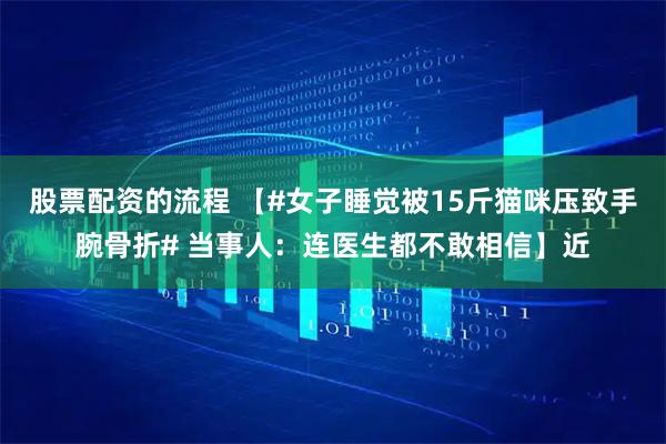 股票配资的流程 【#女子睡觉被15斤猫咪压致手腕骨折# 当事人：连医生都不敢相信】近