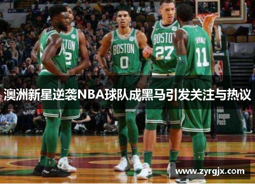 澳洲新星逆袭NBA球队成黑马引发关注与热议