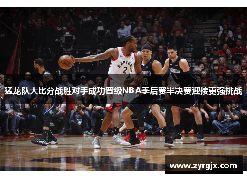 猛龙队大比分战胜对手成功晋级NBA季后赛半决赛迎接更强挑战